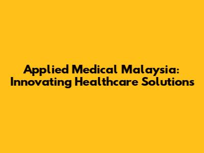 Applied Medical Malaysia: Innovating Healthcare Solutions