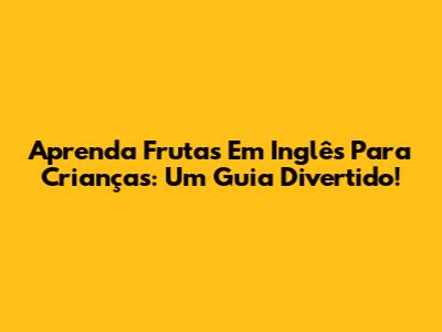 Aprenda Frutas Em Inglês Para Crianças: Um Guia Divertido!