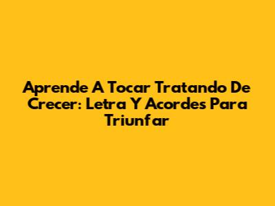 Aprende A Tocar 'Tratando De Crecer': Letra Y Acordes Para Triunfar