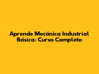 Aprende Mecánica Industrial Básica: Curso Completo