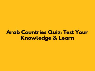 Arab Countries Quiz: Test Your Knowledge & Learn