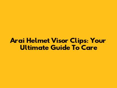 Arai Helmet Visor Clips: Your Ultimate Guide To Care