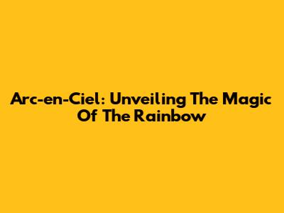 Arc-en-Ciel: Unveiling The Magic Of The Rainbow