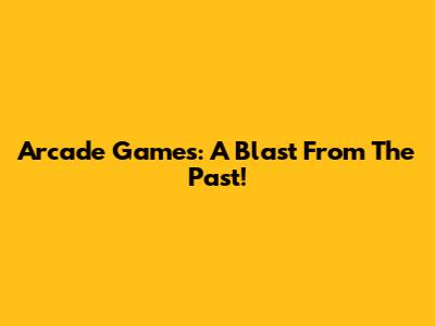Arcade Games: A Blast From The Past!