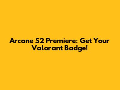 Arcane S2 Premiere: Get Your Valorant Badge!
