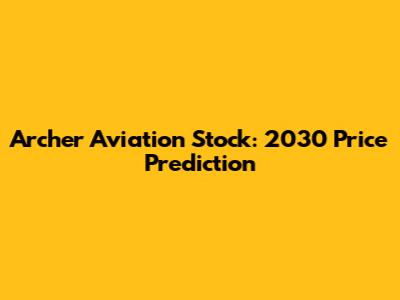 Archer Aviation Stock: 2030 Price Prediction