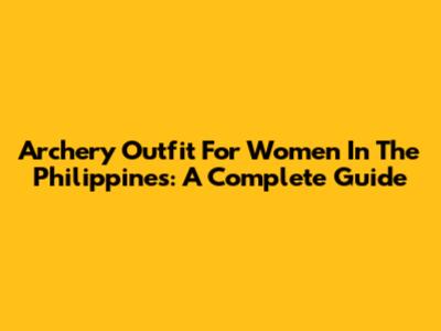 Archery Outfit For Women In The Philippines: A Complete Guide