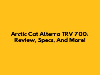Arctic Cat Alterra TRV 700: Review, Specs, And More!