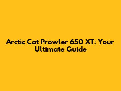 Arctic Cat Prowler 650 XT: Your Ultimate Guide