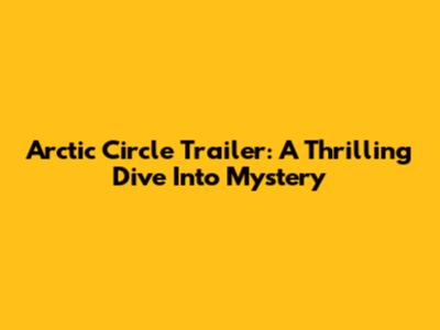 Arctic Circle Trailer: A Thrilling Dive Into Mystery