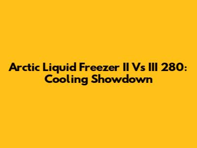 Arctic Liquid Freezer II Vs III 280: Cooling Showdown
