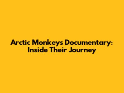 Arctic Monkeys Documentary: Inside Their Journey