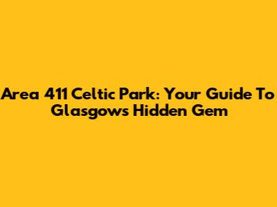 Area 411 Celtic Park: Your Guide To Glasgow's Hidden Gem