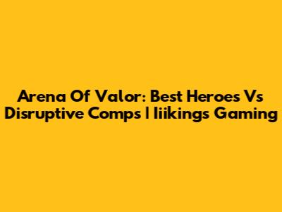 Arena Of Valor: Best Heroes Vs Disruptive Comps | Iiikings Gaming
