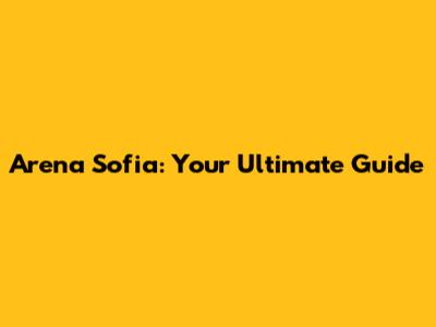 Arena Sofia: Your Ultimate Guide
