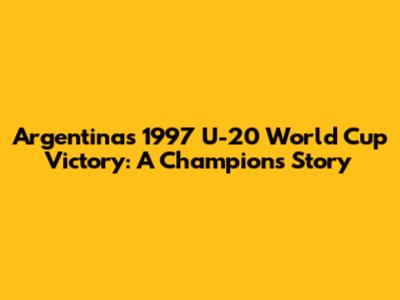 Argentina's 1997 U-20 World Cup Victory: A Champion's Story