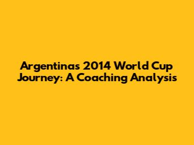 Argentina's 2014 World Cup Journey: A Coaching Analysis
