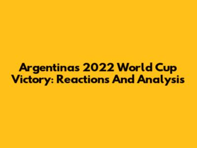 Argentina's 2022 World Cup Victory: Reactions And Analysis