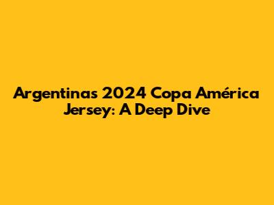Argentina's 2024 Copa América Jersey: A Deep Dive