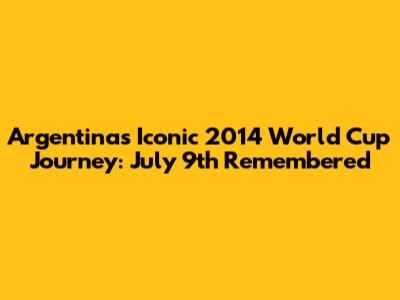 Argentina's Iconic 2014 World Cup Journey: July 9th Remembered