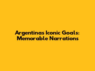 Argentina's Iconic Goals: Memorable Narrations