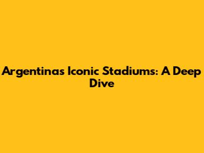 Argentina's Iconic Stadiums: A Deep Dive
