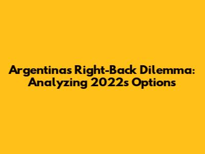 Argentina's Right-Back Dilemma: Analyzing 2022's Options