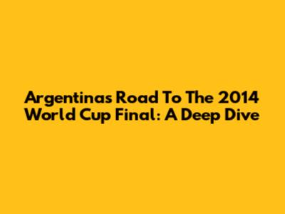 Argentina's Road To The 2014 World Cup Final: A Deep Dive