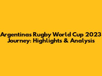 Argentina's Rugby World Cup 2023 Journey: Highlights & Analysis