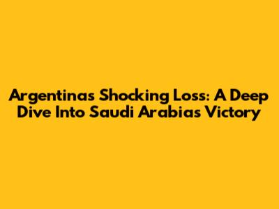 Argentina's Shocking Loss: A Deep Dive Into Saudi Arabia's Victory