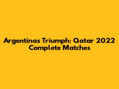 Argentina's Triumph: Qatar 2022 Complete Matches