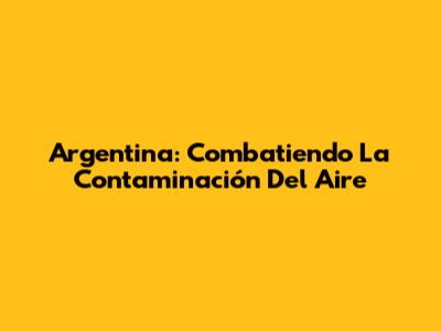 Argentina: Combatiendo La Contaminación Del Aire