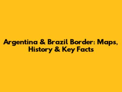 Argentina & Brazil Border: Maps, History & Key Facts