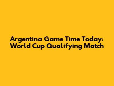 Argentina Game Time Today: World Cup Qualifying Match