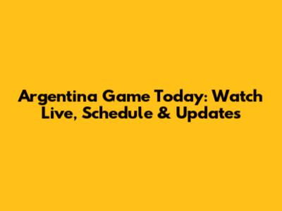 Argentina Game Today: Watch Live, Schedule & Updates