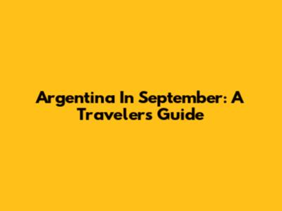 Argentina In September: A Traveler's Guide