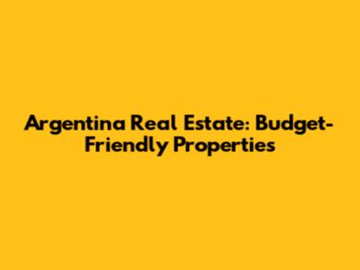 Argentina Real Estate: Budget-Friendly Properties