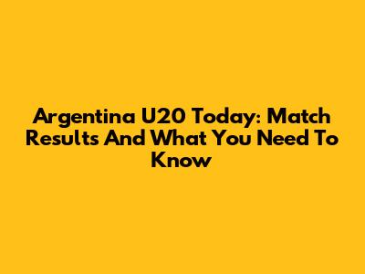 Argentina U20 Today: Match Results And What You Need To Know