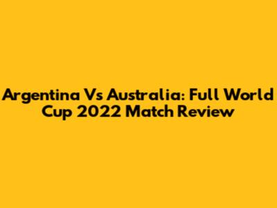 Argentina Vs Australia: Full World Cup 2022 Match Review