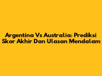 Argentina Vs Australia: Prediksi Skor Akhir Dan Ulasan Mendalam