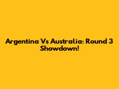 Argentina Vs Australia: Round 3 Showdown!