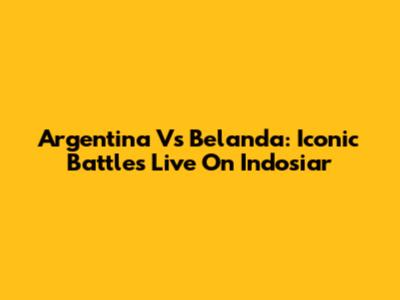 Argentina Vs Belanda: Iconic Battles Live On Indosiar
