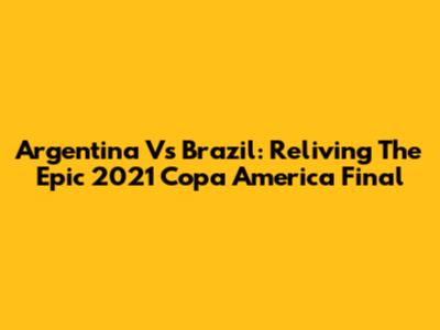 Argentina Vs Brazil: Reliving The Epic 2021 Copa America Final