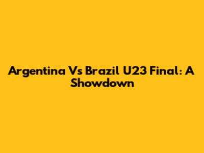 Argentina Vs Brazil U23 Final: A Showdown