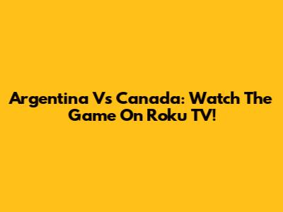 Argentina Vs Canada: Watch The Game On Roku TV!