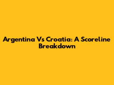 Argentina Vs Croatia: A Scoreline Breakdown
