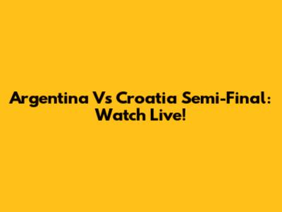 Argentina Vs Croatia Semi-Final: Watch Live!