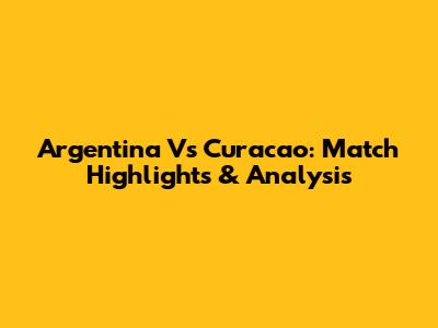 Argentina Vs Curacao: Match Highlights & Analysis