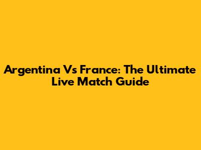 Argentina Vs France: The Ultimate Live Match Guide