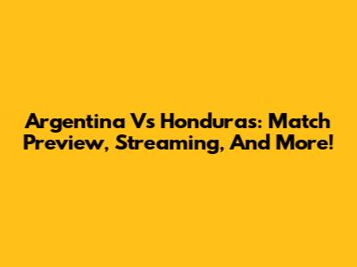 Argentina Vs Honduras: Match Preview, Streaming, And More!